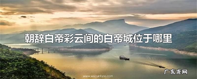 朝辞白帝彩云间的白帝城位于哪里