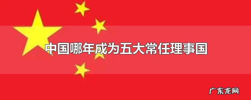 中国哪年成为五大常任理事国