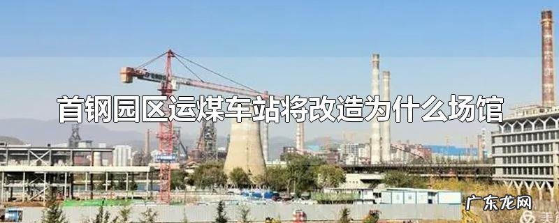 首钢园区运煤车站将改造为什么场馆