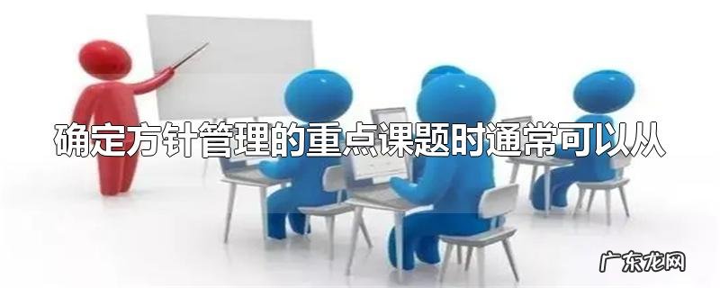确定方针管理的重点课题时通常可以从