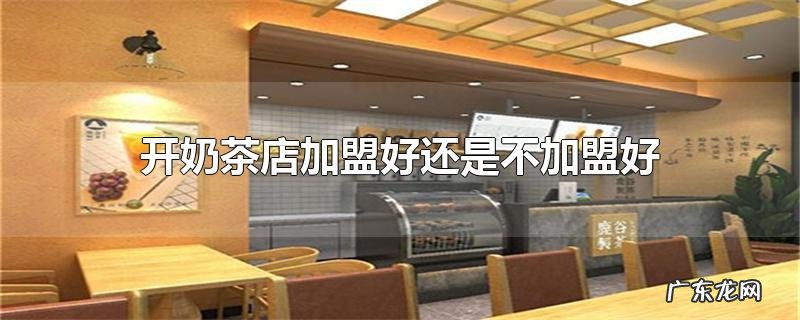 开奶茶店加盟好还是不加盟好