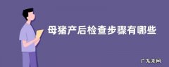母猪产后检查步骤有哪些？母猪产后护理要点