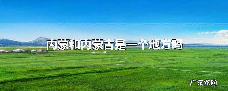 内蒙和内蒙古是一个地方吗