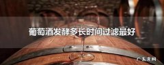葡萄酒发酵多长时间过滤最好