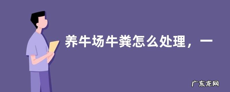 养牛场牛粪怎么处理,一般是用来做肥料