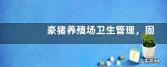 豪猪养殖场卫生管理，固体粪污和液体粪污的处理方法不同