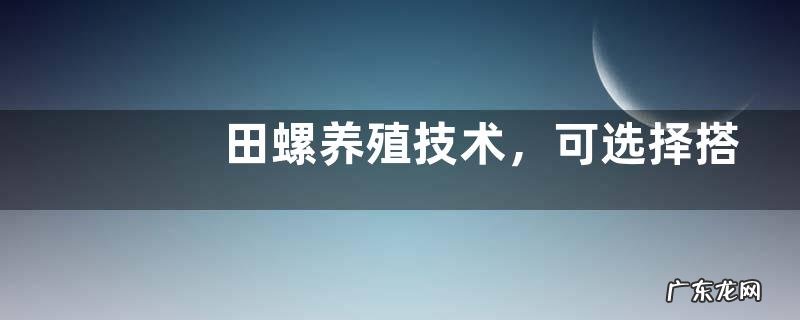 田螺养殖技术，可选择搭配养殖法