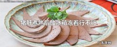 猪肝煮熟后放冰箱冻着行不行