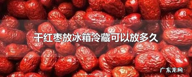 干红枣放冰箱冷藏可以放多久