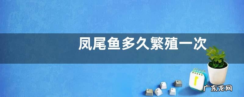 凤尾鱼多久繁殖一次