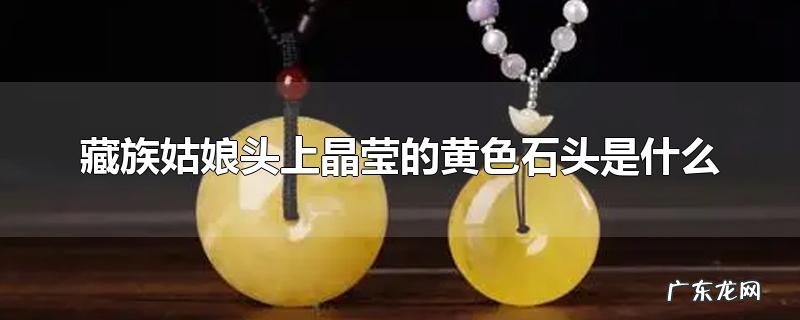 藏族姑娘头上晶莹的黄色石头是什么