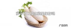 萝卜可以放冰箱里保存吗