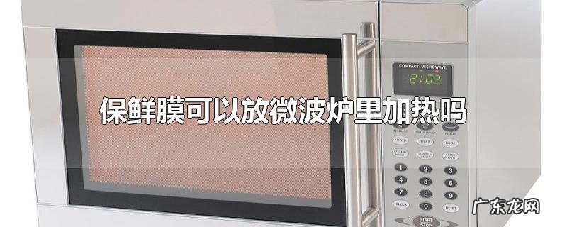 保鲜膜可以放微波炉里加热吗