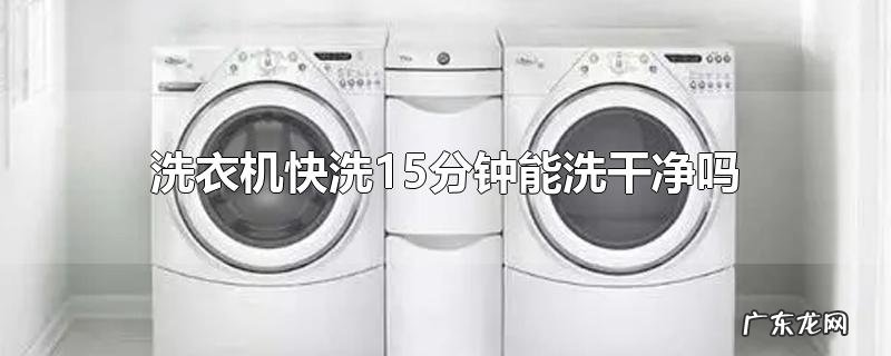洗衣机快洗15分钟能洗干净吗