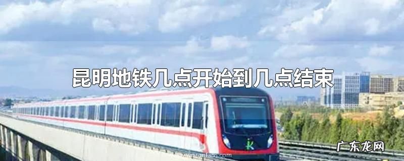 昆明地铁几点开始到几点结束