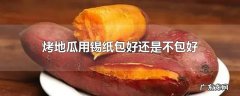 烤地瓜用锡纸包好还是不包好