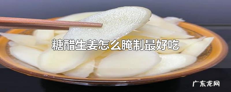 糖醋生姜怎么腌制最好吃