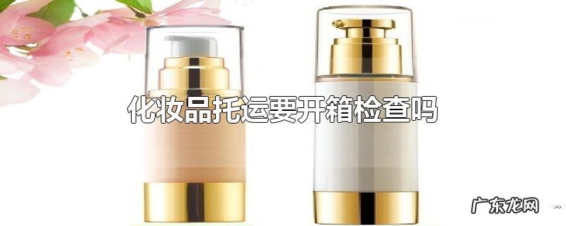 化妆品托运要开箱检查吗