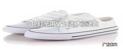 白色鞋子用什么洗才能洗白