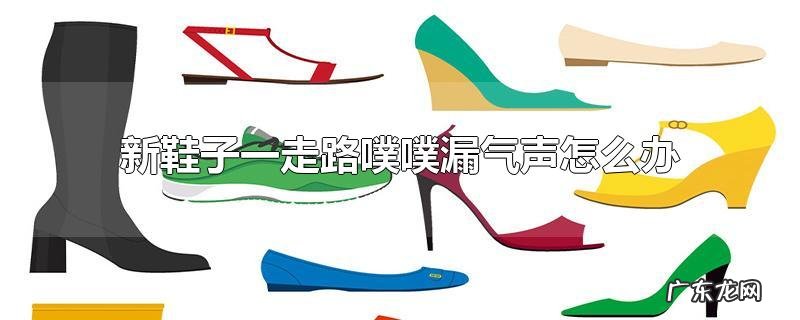 新鞋子一走路噗噗漏气声怎么办