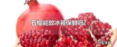 石榴能放冰箱保鲜吗?