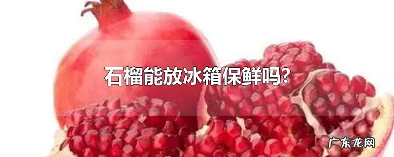 石榴能放冰箱保鲜吗?