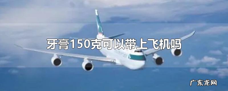 牙膏150克可以带上飞机吗