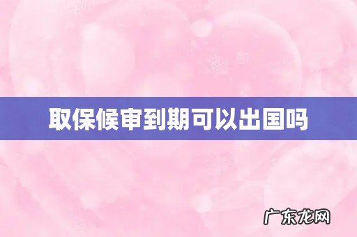 取保候审到期可以出国吗