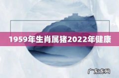 1959年生肖属猪2022年健康