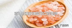 喜马拉雅玫瑰盐可以炒菜吗