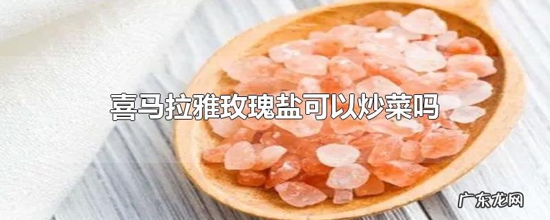 喜马拉雅玫瑰盐可以炒菜吗