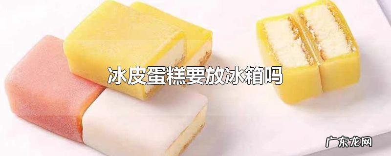 冰皮蛋糕要放冰箱吗