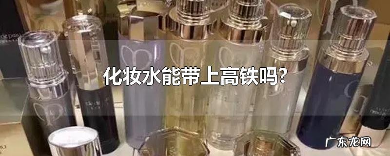 化妆水能带上高铁吗?