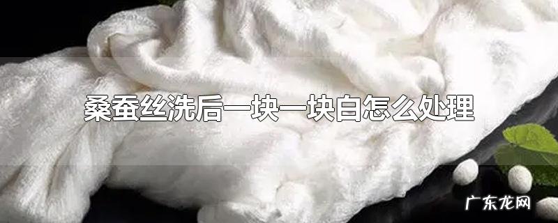 桑蚕丝洗后一块一块白怎么处理