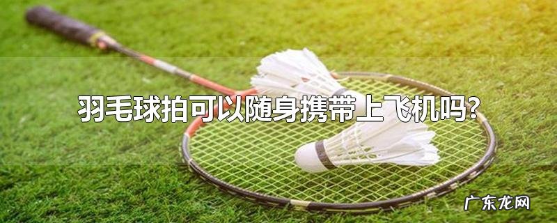 羽毛球拍可以随身携带上飞机吗?