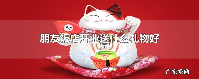 朋友饭店开业送什么礼物好