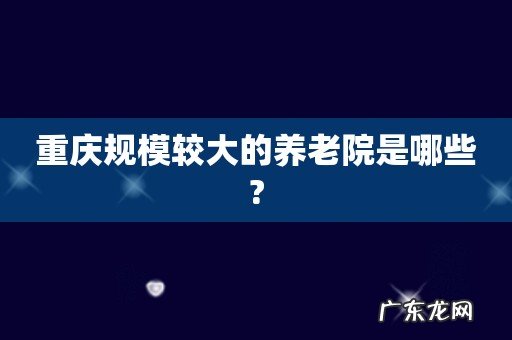 重庆规模较大的养老院是哪些?