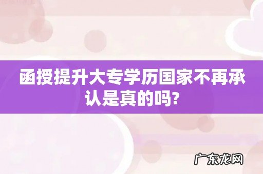 函授提升大专学历国家不再承认是真的吗?