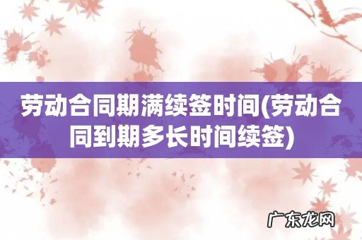 劳动合同到期多长时间续签 劳动合同期满续签时间