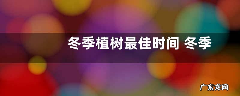 冬季植树最佳时间 冬季栽树几月份合适