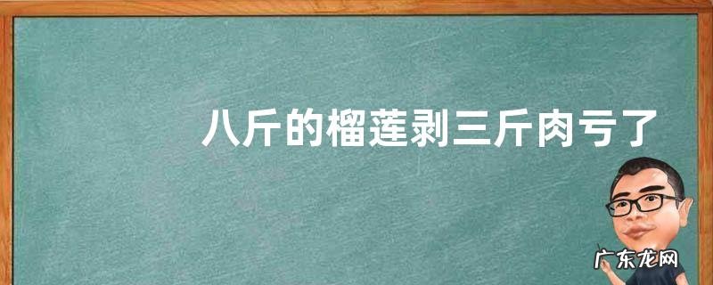 八斤的榴莲剥三斤肉亏了吗 一斤榴莲开多少斤肉正常