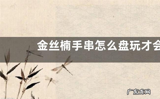 金丝楠手串怎么盘玩才会包浆 金丝楠木盘玩和保养方法
