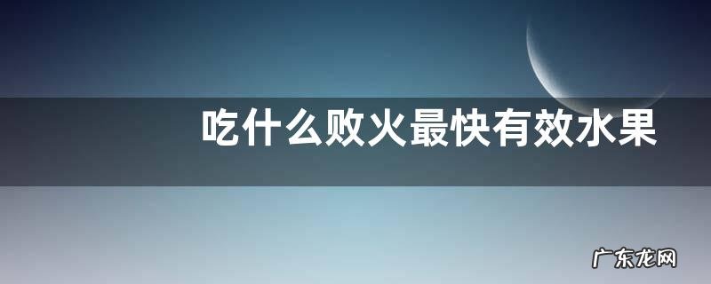 吃什么败火最快有效水果 吃什么水果降火气最快