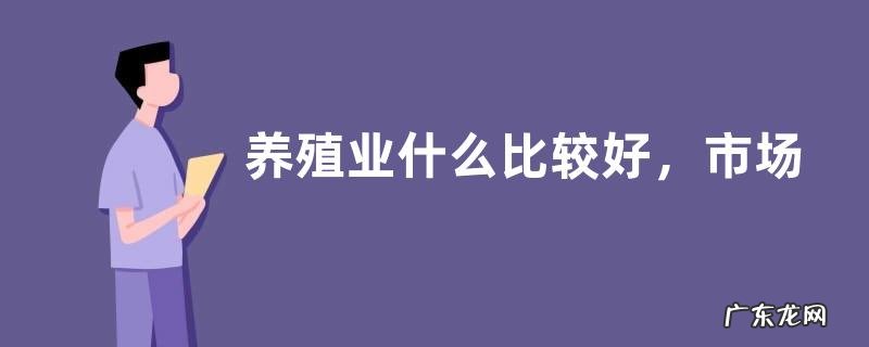 养殖业什么比较好,市场需求大养殖效益好