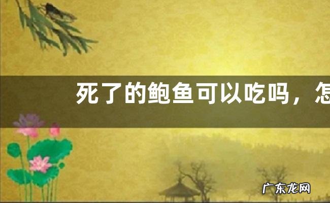 死了的鲍鱼可以吃吗,怎么判断鲍鱼死了多久,如何存放