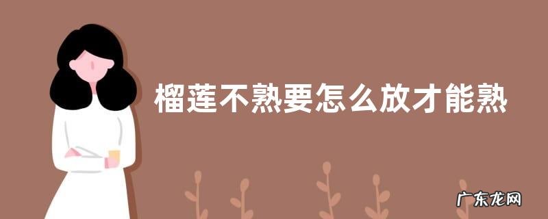 榴莲不熟要怎么放才能熟 剥开的榴莲肉没熟怎么办