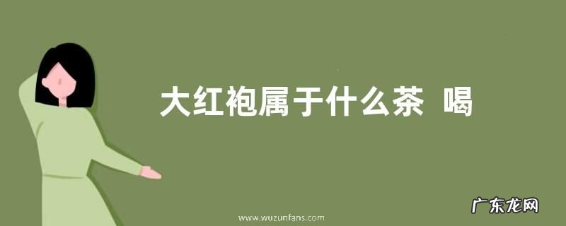 大红袍属于什么茶喝大红袍茶功效作用与好处