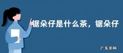 锯朵仔是什么茶，锯朵仔的加工工序有哪些