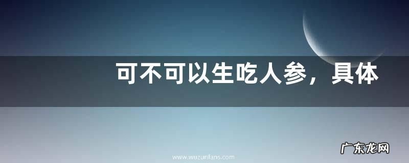 可不可以生吃人参,具体有哪些吃法
