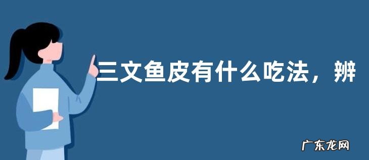三文鱼皮有什么吃法,辨别真假三文鱼的方法